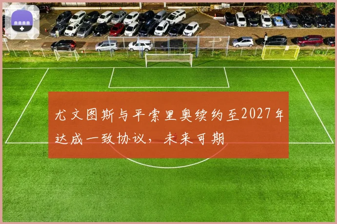 尤文图斯与平索里奥续约至2027年达成一致协议，未来可期