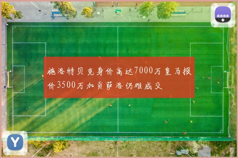 施洛特贝克身价高达7000万皇马报价3500万加贡萨洛仍难成交