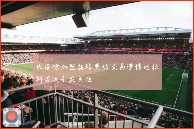 班福德加盟赫塔费的交易遭博达拉斯否决引发关注