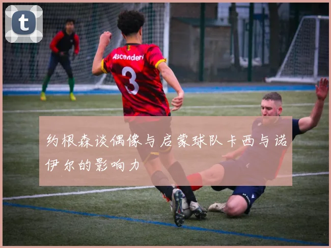 约根森谈偶像与启蒙球队卡西与诺伊尔的影响力