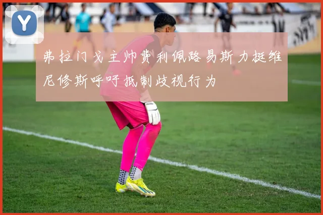 弗拉门戈主帅费利佩路易斯力挺维尼修斯呼吁抵制歧视行为