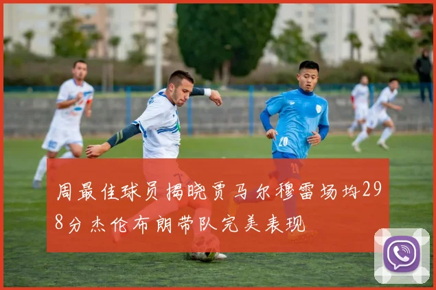 周最佳球员揭晓贾马尔穆雷场均298分杰伦布朗带队完美表现
