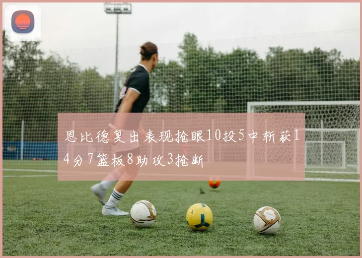 恩比德复出表现抢眼10投5中斩获14分7篮板8助攻3抢断