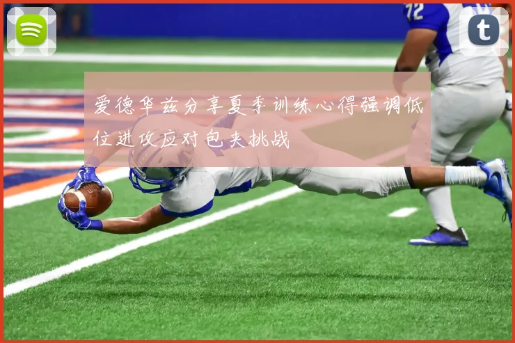 爱德华兹分享夏季训练心得强调低位进攻应对包夹挑战