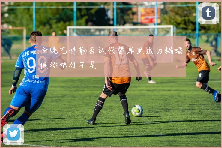 今晚巴特勒否认代替库里成为蝙蝠侠称绝对不是
