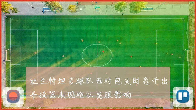 杜兰特坦言球队面对包夹时急于出手投篮表现难以克服影响