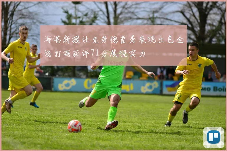 海港新援让克劳德首秀表现出色全场打满获评71分展现实力