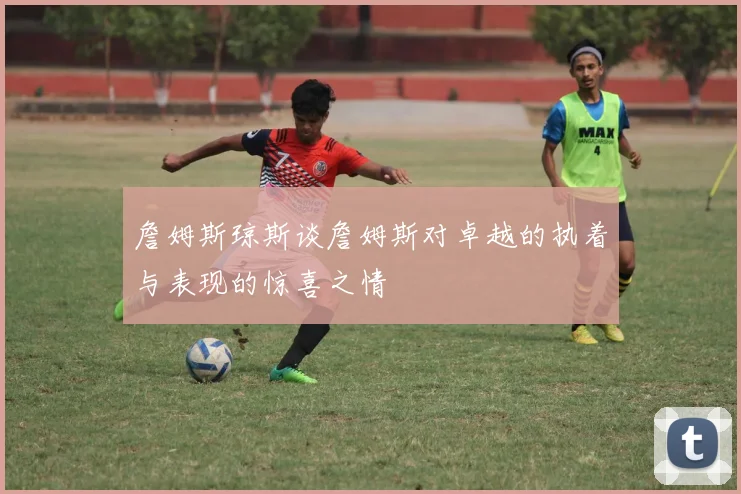 詹姆斯琼斯谈詹姆斯对卓越的执着与表现的惊喜之情