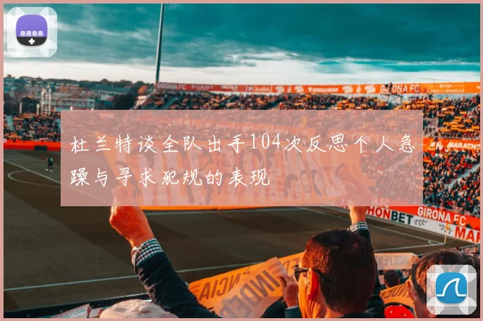杜兰特谈全队出手104次反思个人急躁与寻求犯规的表现
