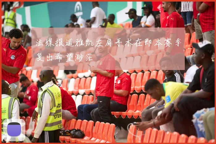 法媒报道雅凯左肩手术在即本赛季复出希望渺茫