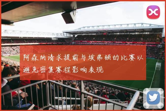 阿森纳请求提前与埃弗顿的比赛以避免密集赛程影响表现