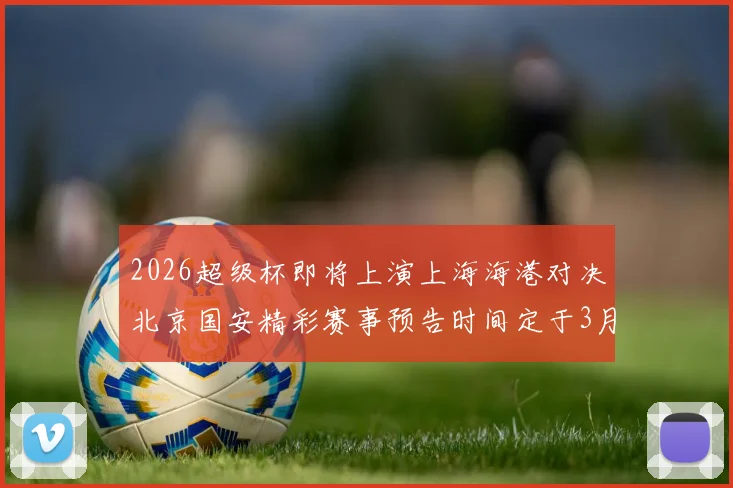 2026超级杯即将上演上海海港对决北京国安精彩赛事预告时间定于3月1日下午15点30分