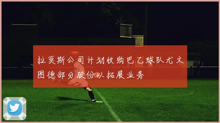 拉莫斯公司计划收购巴乙球队尤文图德部分股份以拓展业务