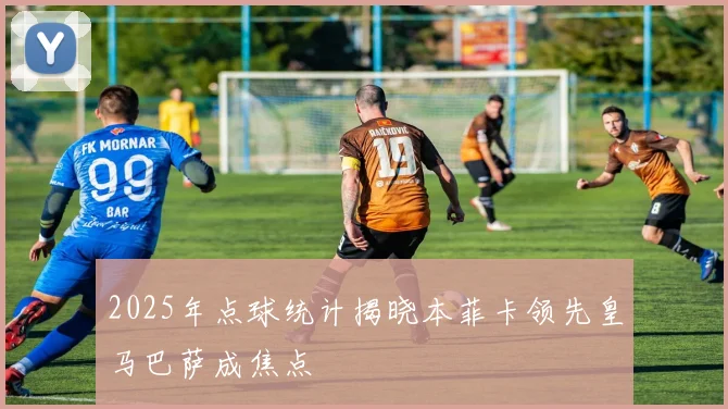 2025年点球统计揭晓本菲卡领先皇马巴萨成焦点