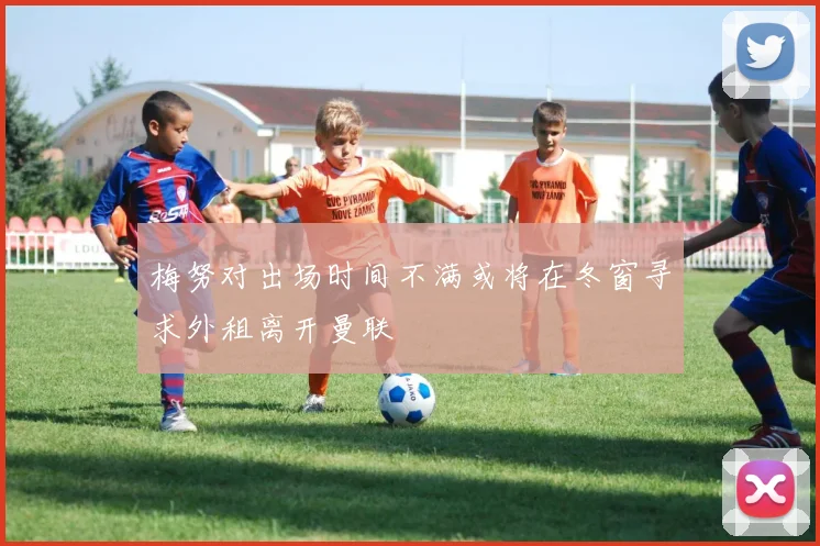 梅努对出场时间不满或将在冬窗寻求外租离开曼联