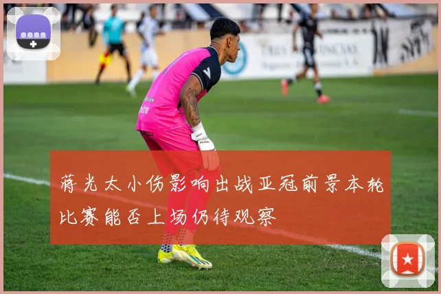 蒋光太小伤影响出战亚冠前景本轮比赛能否上场仍待观察