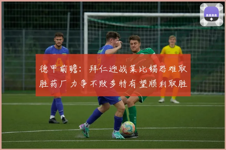 德甲前瞻：拜仁迎战莱比锡恐难取胜药厂力争不败多特有望顺利取胜