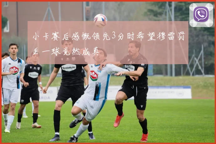 小卡赛后感慨领先3分时希望穆雷罚丢一球竟然成真