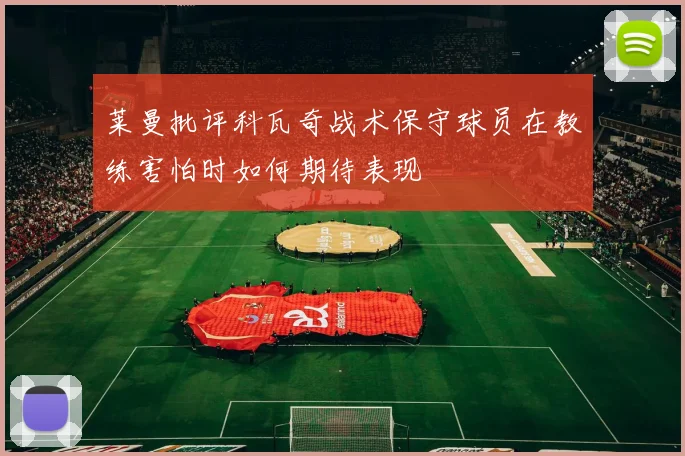 莱曼批评科瓦奇战术保守球员在教练害怕时如何期待表现