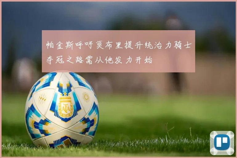 帕金斯呼吁莫布里提升统治力骑士夺冠之路需从他发力开始