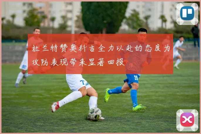 杜兰特赞奥科吉全力以赴的态度为攻防表现带来显著回报