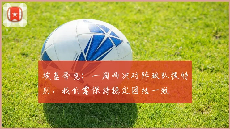 埃基蒂克：一周两次对阵狼队很特别，我们需保持稳定团结一致