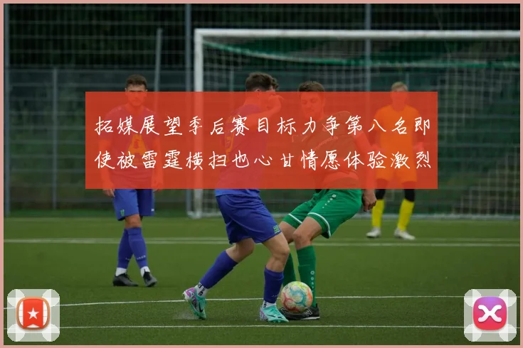 拓媒展望季后赛目标力争第八名即使被雷霆横扫也心甘情愿体验激烈竞争