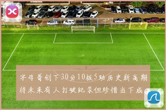 字母哥创下30分10板5助历史新高期待未来有人打破纪录但珍惜当下成就