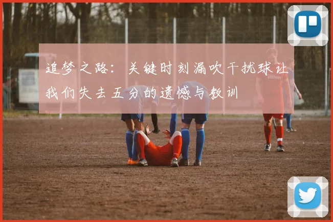 追梦之路：关键时刻漏吹干扰球让我们失去五分的遗憾与教训