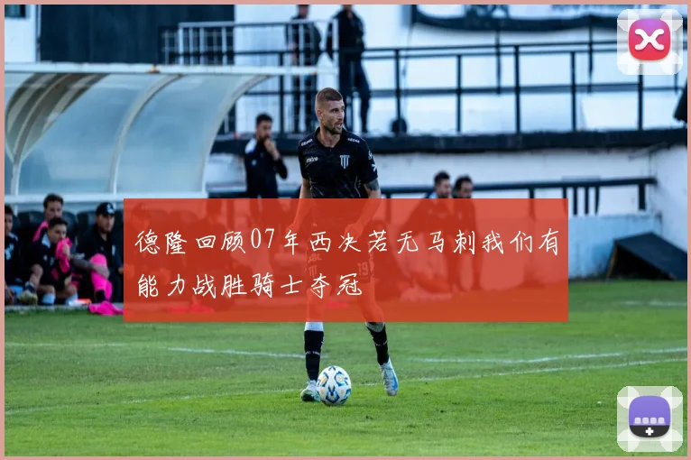 德隆回顾07年西决若无马刺我们有能力战胜骑士夺冠