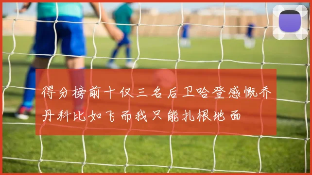 得分榜前十仅三名后卫哈登感慨乔丹科比如飞而我只能扎根地面