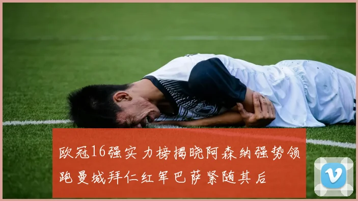 欧冠16强实力榜揭晓阿森纳强势领跑曼城拜仁红军巴萨紧随其后