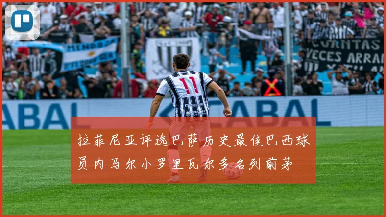 拉菲尼亚评选巴萨历史最佳巴西球员内马尔小罗里瓦尔多名列前茅