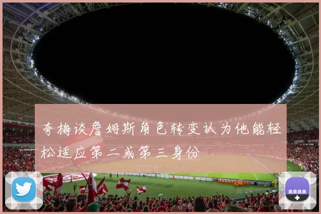夸梅谈詹姆斯角色转变认为他能轻松适应第二或第三身份