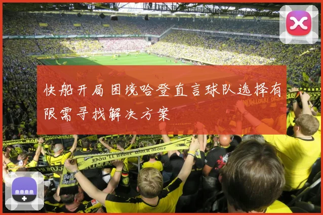 快船开局困境哈登直言球队选择有限需寻找解决方案