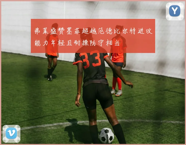 弗莱盛赞墨菲超越范德比尔特进攻能力年轻且耐操防守相当