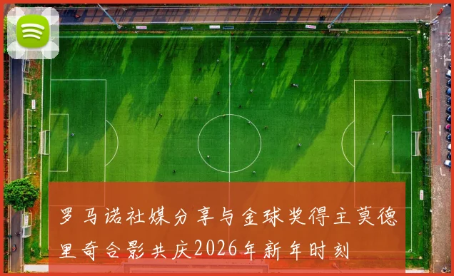 罗马诺社媒分享与金球奖得主莫德里奇合影共庆2026年新年时刻