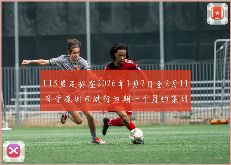 U15男足将在2026年1月7日至2月11日于深圳市进行为期一个月的集训活动