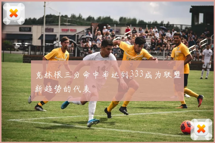 克林根三分命中率达到333成为联盟新趋势的代表
