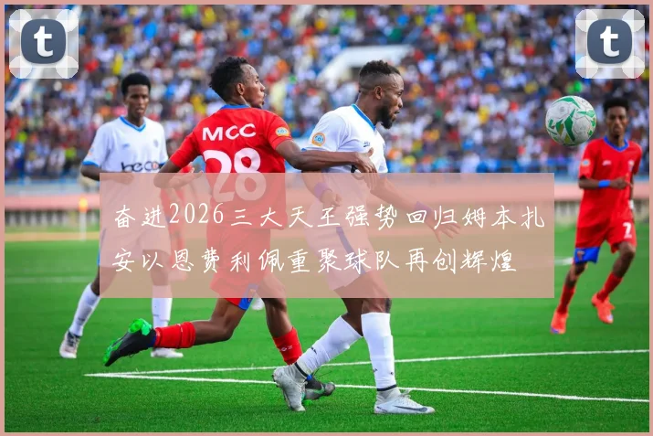 奋进2026三大天王强势回归姆本扎安以恩费利佩重聚球队再创辉煌