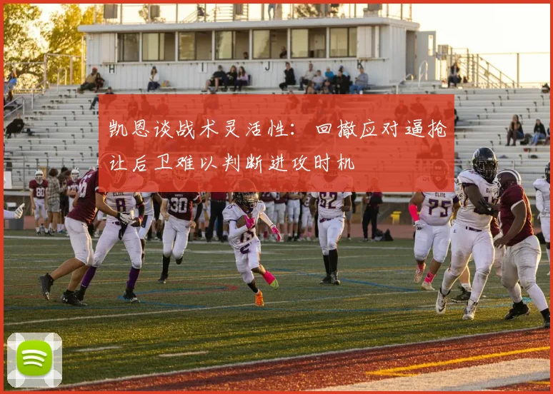 凯恩谈战术灵活性：回撤应对逼抢让后卫难以判断进攻时机