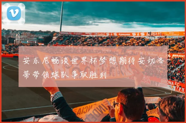 安东尼畅谈世界杯梦想期待安切洛蒂带领球队争取胜利