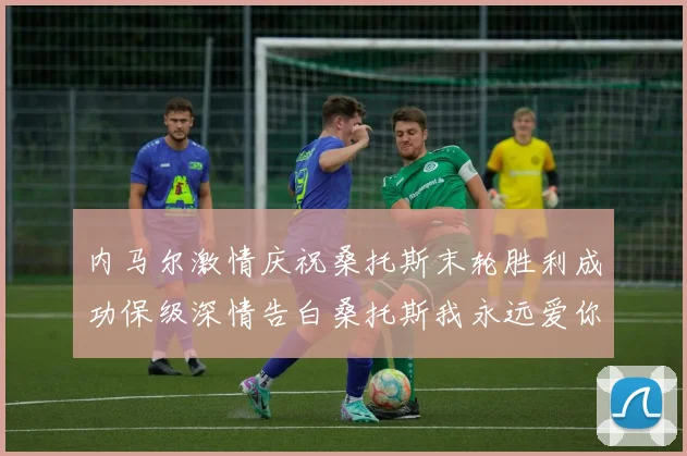 内马尔激情庆祝桑托斯末轮胜利成功保级深情告白桑托斯我永远爱你