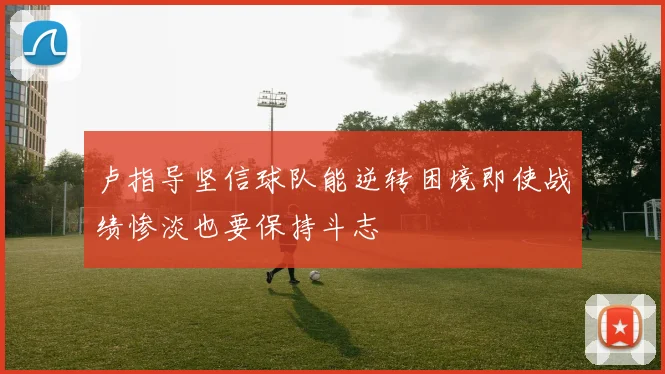 卢指导坚信球队能逆转困境即使战绩惨淡也要保持斗志