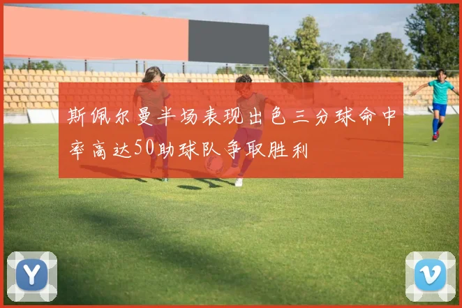 斯佩尔曼半场表现出色三分球命中率高达50助球队争取胜利