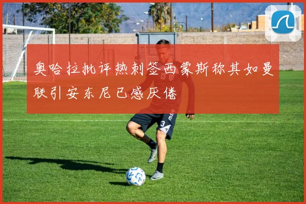 奥哈拉批评热刺签西蒙斯称其如曼联引安东尼已感厌倦