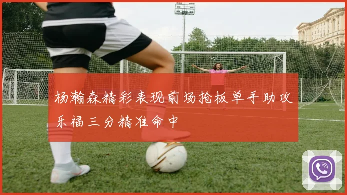 杨瀚森精彩表现前场抢板单手助攻乐福三分精准命中