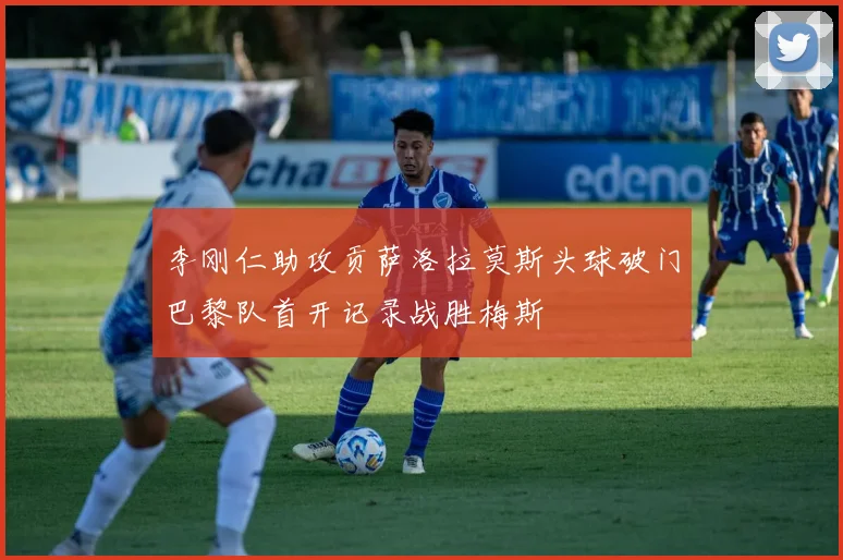 李刚仁助攻贡萨洛拉莫斯头球破门巴黎队首开记录战胜梅斯